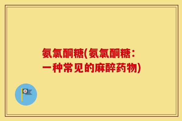 氨氯酮糖(氨氯酮糖:一种常见的麻醉) 氨氯酮糖(氨氯酮糖:一种常见的麻醉)