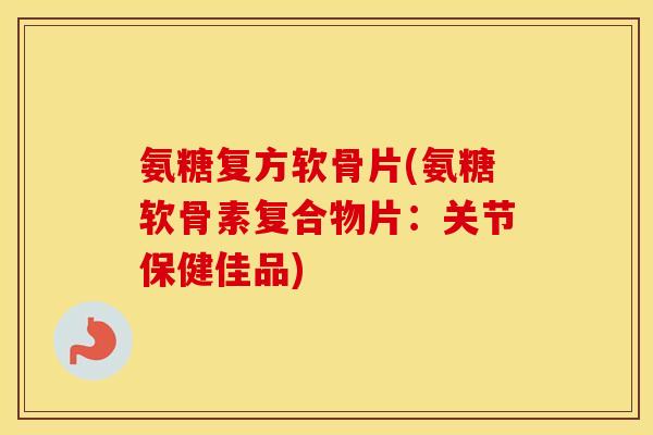 氨糖复方软骨片(氨糖软骨素复合物片:关节保健佳品) 氨糖复方软骨片(氨糖软骨素复合物片:关节保健佳品)
