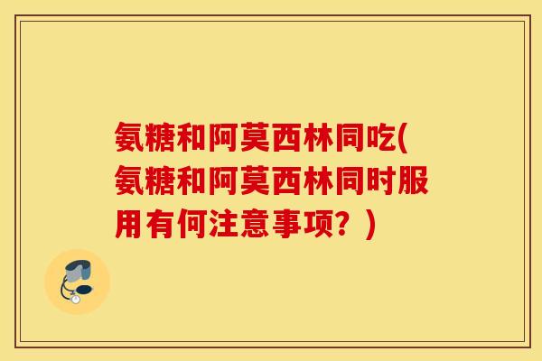 氨糖和阿莫西林同吃(氨糖和阿莫西林同时服用有何注意事项?) 氨糖和阿莫西林同吃(氨糖和阿莫西林同时服用有何注意事项?)