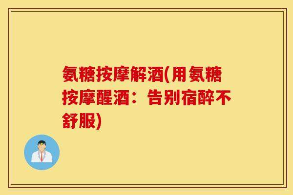 氨糖按摩解酒(用氨糖按摩醒酒:告别宿醉不舒服) 氨糖按摩解酒(用氨糖按摩醒酒:告别宿醉不舒服)