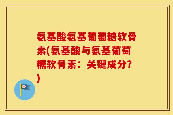 氨基酸氨基葡萄糖软骨素(氨基酸与氨基葡萄糖软骨素：关键成分？)