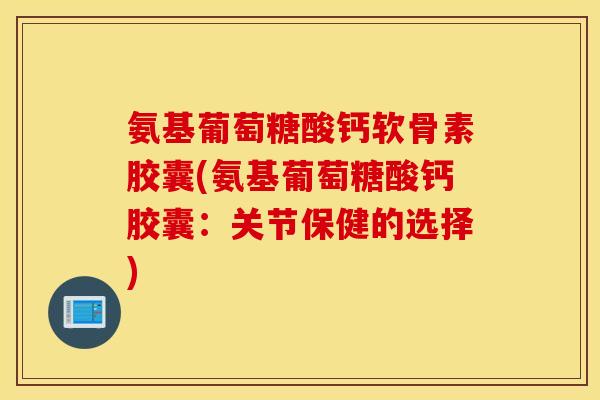 氨基葡萄糖酸钙软骨素胶囊(氨基葡萄糖酸钙胶囊：关节保健的选择)