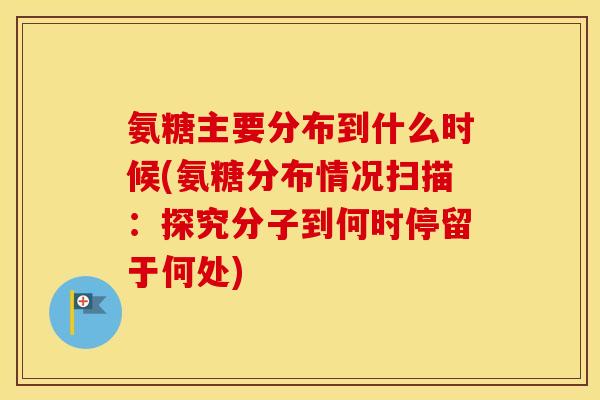氨糖主要分布到什么时候(氨糖分布情况扫描:探究分子到何时停留于何处) 氨糖主要分布到什么时候(氨糖分布情况扫描:探究分子到何时停留于何处)