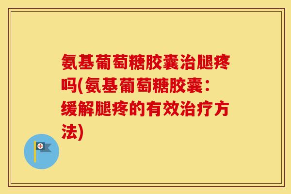 氨基葡萄糖胶囊腿疼吗(氨基葡萄糖胶囊:缓解腿疼的有效方法) 氨基葡萄糖胶囊腿疼吗(氨基葡萄糖胶囊:缓解腿疼的有效方法)