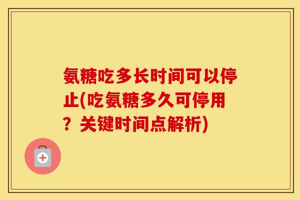 氨糖吃多长时间可以停止(吃氨糖多久可停用?关键时间点解析) 氨糖吃多长时间可以停止(吃氨糖多久可停用?关键时间点解析)