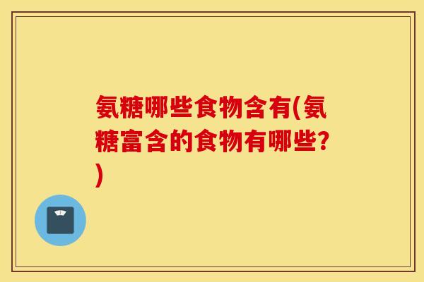 氨糖哪些食物含有(氨糖富含的食物有哪些?) 氨糖哪些食物含有(氨糖富含的食物有哪些?)
