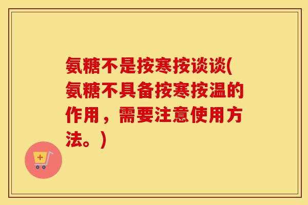 氨糖不是按寒按谈谈(氨糖不具备按寒按温的作用,需要注意使用方法。) 氨糖不是按寒按谈谈(氨糖不具备按寒按温的作用,需要注意使用方法。)