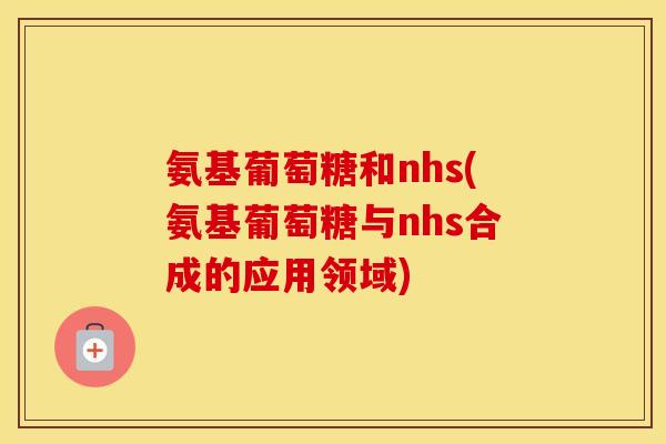 氨基葡萄糖和nhs(氨基葡萄糖与nhs合成的应用领域) 氨基葡萄糖和nhs(氨基葡萄糖与nhs合成的应用领域)