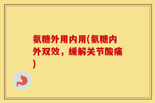 氨糖外用内用(氨糖内外双效，缓解关节酸痛)