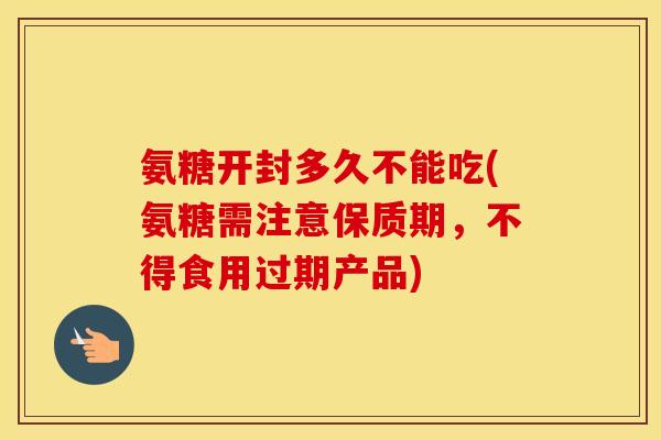 氨糖开封多久不能吃(氨糖需注意保质期,不得食用过期产品) 氨糖开封多久不能吃(氨糖需注意保质期,不得食用过期产品)