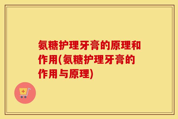 氨糖护理牙膏的原理和作用(氨糖护理牙膏的作用与原理)