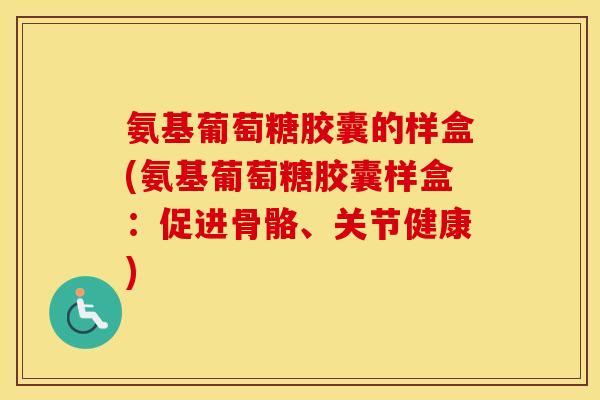 氨基葡萄糖胶囊的样盒(氨基葡萄糖胶囊样盒：促进骨骼、关节健康)