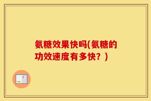 氨糖效果快吗(氨糖的功效速度有多快?) 氨糖效果快吗(氨糖的功效速度有多快?)