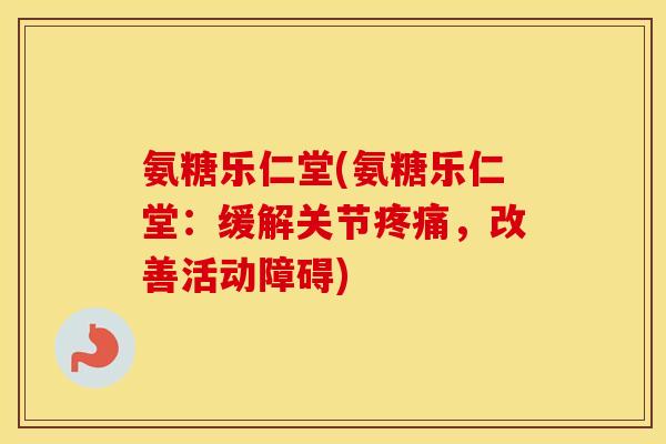 氨糖乐仁堂(氨糖乐仁堂:缓解关节,改善活动障碍) 氨糖乐仁堂(氨糖乐仁堂:缓解关节,改善活动障碍)