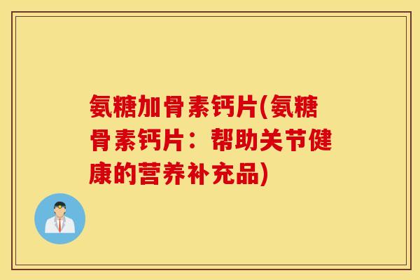 氨糖加骨素钙片(氨糖骨素钙片：帮助关节健康的营养补充品)