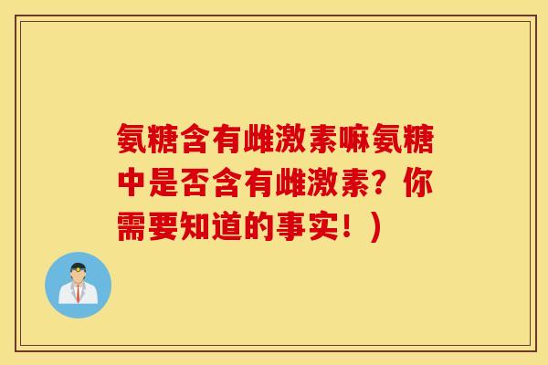 氨糖含有雌激素嘛氨糖中是否含有雌激素?你需要知道的事实!) 氨糖含有雌激素嘛氨糖中是否含有雌激素?你需要知道的事实!)