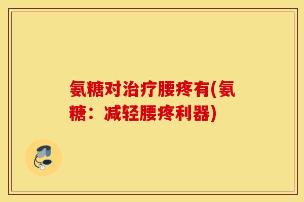 氨糖对腰疼有(氨糖:减轻腰疼利器) 氨糖对腰疼有(氨糖:减轻腰疼利器)