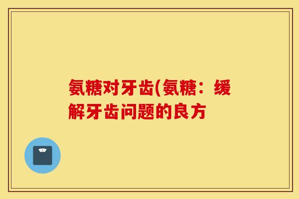 氨糖对牙齿(氨糖:缓解牙齿问题的良方 氨糖对牙齿(氨糖:缓解牙齿问题的良方