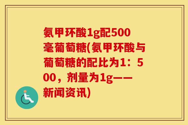 氨甲环酸1g配500毫葡萄糖(氨甲环酸与葡萄糖的配比为1:500,剂量为1g——新闻资讯) 氨甲环酸1g配500毫葡萄糖(氨甲环酸与葡萄糖的配比为1:500,剂量为1g——新闻资讯)