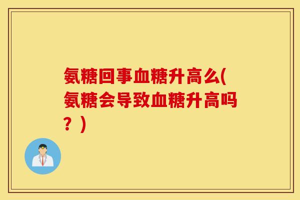 氨糖回事升高么(氨糖会导致升高吗?) 氨糖回事升高么(氨糖会导致升高吗?)