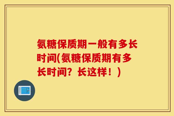 氨糖保质期一般有多长时间(氨糖保质期有多长时间？长这样！)