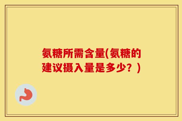 氨糖所需含量(氨糖的建议摄入量是多少?) 氨糖所需含量(氨糖的建议摄入量是多少?)
