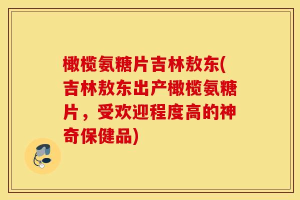 橄榄氨糖片吉林敖东(吉林敖东出产橄榄氨糖片,受欢迎程度高的神奇保健品) 橄榄氨糖片吉林敖东(吉林敖东出产橄榄氨糖片,受欢迎程度高的神奇保健品)