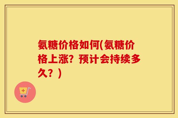 氨糖价格如何(氨糖价格上涨?预计会持续多久?) 氨糖价格如何(氨糖价格上涨?预计会持续多久?)