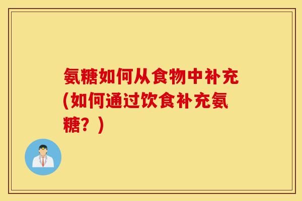氨糖如何从食物中补充(如何通过饮食补充氨糖?) 氨糖如何从食物中补充(如何通过饮食补充氨糖?)