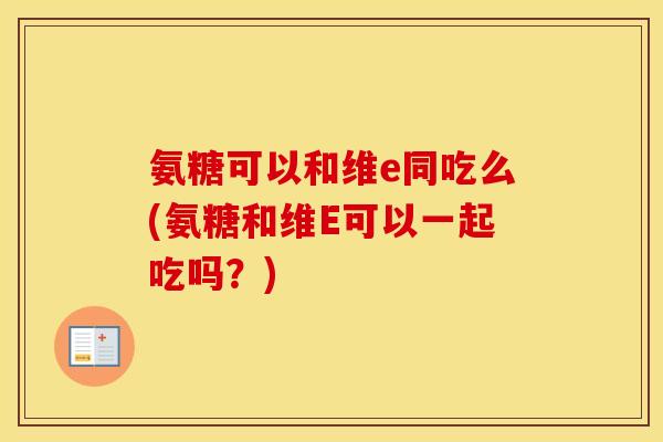 氨糖可以和维e同吃么(氨糖和维E可以一起吃吗?) 氨糖可以和维e同吃么(氨糖和维E可以一起吃吗?)