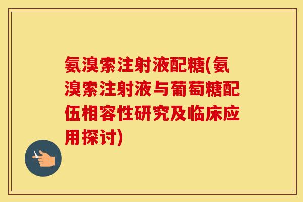 氨溴索注射液配糖(氨溴索注射液与葡萄糖配伍相容性研究及临床应用探讨) 氨溴索注射液配糖(氨溴索注射液与葡萄糖配伍相容性研究及临床应用探讨)