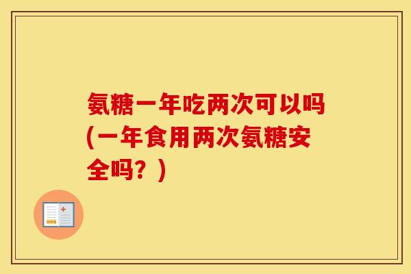 氨糖一年吃两次可以吗(一年食用两次氨糖安全吗？)