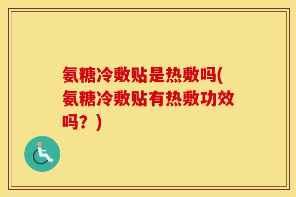 氨糖冷敷贴是热敷吗(氨糖冷敷贴有热敷功效吗?) 氨糖冷敷贴是热敷吗(氨糖冷敷贴有热敷功效吗?)