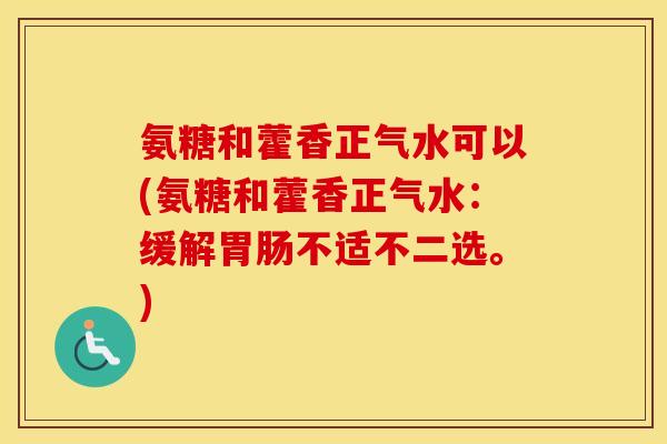 氨糖和藿香正气水可以(氨糖和藿香正气水:缓解不适不二选。) 氨糖和藿香正气水可以(氨糖和藿香正气水:缓解不适不二选。)