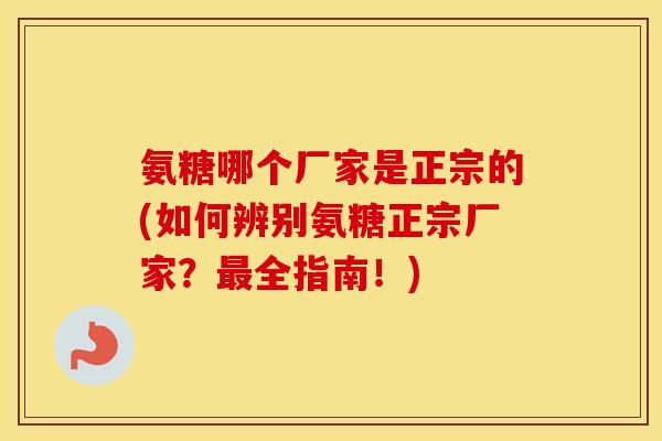 氨糖哪个厂家是正宗的(如何辨别氨糖正宗厂家?全指南!) 氨糖哪个厂家是正宗的(如何辨别氨糖正宗厂家?全指南!)