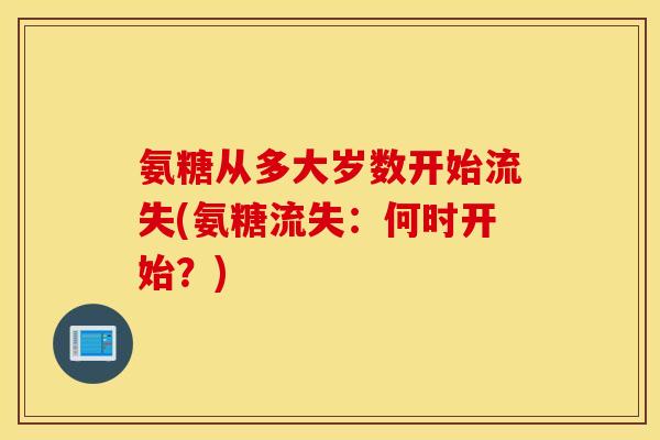 氨糖从多大岁数开始流失(氨糖流失：何时开始？)