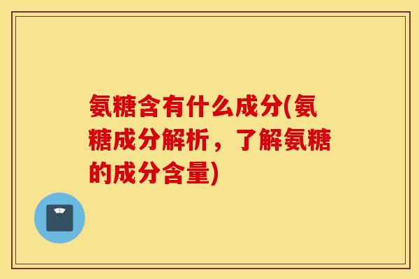 氨糖含有什么成分(氨糖成分解析,了解氨糖的成分含量) 氨糖含有什么成分(氨糖成分解析,了解氨糖的成分含量)