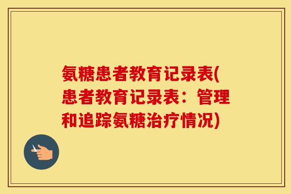 氨糖患者教育记录表(患者教育记录表:管理和追踪氨糖情况) 氨糖患者教育记录表(患者教育记录表:管理和追踪氨糖情况)
