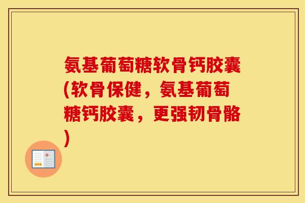 氨基葡萄糖软骨钙胶囊(软骨保健,氨基葡萄糖钙胶囊,更强韧骨骼) 氨基葡萄糖软骨钙胶囊(软骨保健,氨基葡萄糖钙胶囊,更强韧骨骼)
