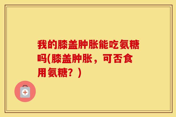 我的膝盖能吃氨糖吗(膝盖,可否食用氨糖?) 我的膝盖能吃氨糖吗(膝盖,可否食用氨糖?)