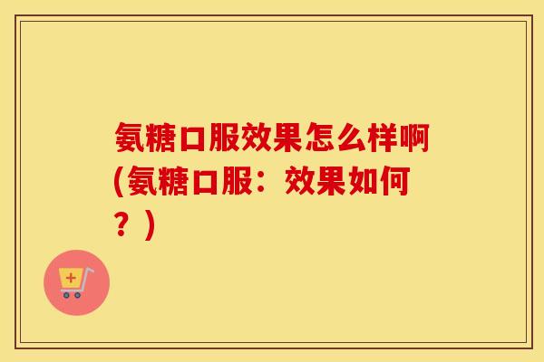 氨糖口服效果怎么样啊(氨糖口服:效果如何?) 氨糖口服效果怎么样啊(氨糖口服:效果如何?)