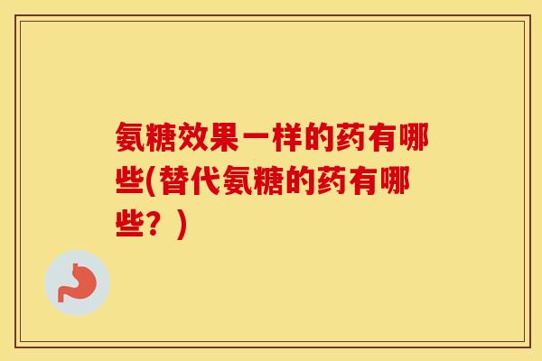 氨糖效果一样的药有哪些(替代氨糖的药有哪些？)