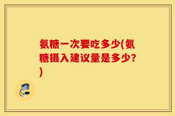 氨糖一次要吃多少(氨糖摄入建议量是多少?) 氨糖一次要吃多少(氨糖摄入建议量是多少?)