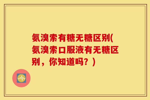 氨溴索有糖无糖区别(氨溴索口服液有无糖区别,你知道吗?) 氨溴索有糖无糖区别(氨溴索口服液有无糖区别,你知道吗?)