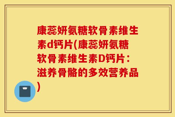 康蕊妍氨糖软骨素维生素d钙片(康蕊妍氨糖软骨素维生素D钙片:滋养骨骼的多效营养品) 康蕊妍氨糖软骨素维生素d钙片(康蕊妍氨糖软骨素维生素D钙片:滋养骨骼的多效营养品)
