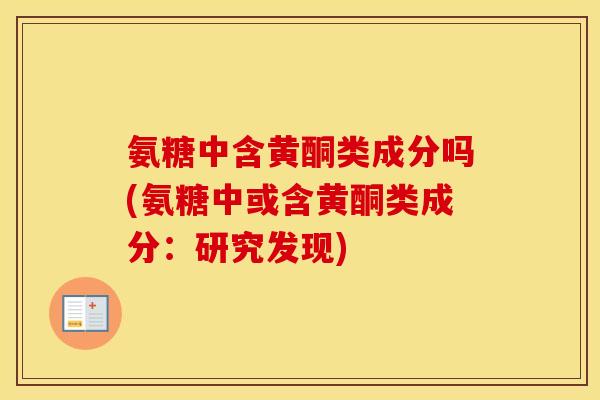 氨糖中含黄酮类成分吗(氨糖中或含黄酮类成分:研究发现) 氨糖中含黄酮类成分吗(氨糖中或含黄酮类成分:研究发现)