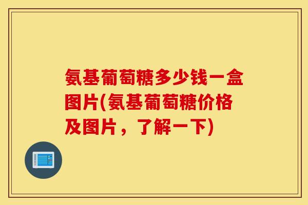 氨基葡萄糖多少钱一盒图片(氨基葡萄糖价格及图片,了解一下) 氨基葡萄糖多少钱一盒图片(氨基葡萄糖价格及图片,了解一下)