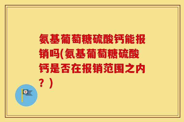 氨基葡萄糖硫酸钙能报销吗(氨基葡萄糖硫酸钙是否在报销范围之内?) 氨基葡萄糖硫酸钙能报销吗(氨基葡萄糖硫酸钙是否在报销范围之内?)