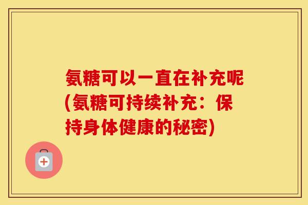 氨糖可以一直在补充呢(氨糖可持续补充:保持身体健康的秘密) 氨糖可以一直在补充呢(氨糖可持续补充:保持身体健康的秘密)