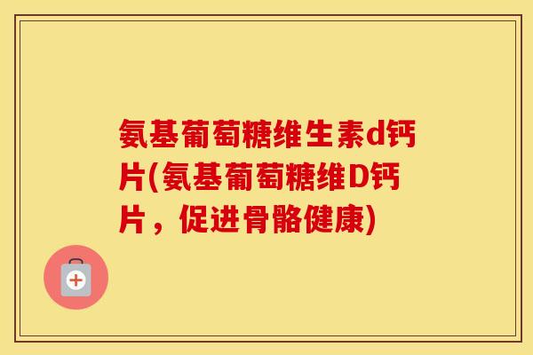 氨基葡萄糖维生素d钙片(氨基葡萄糖维D钙片,促进骨骼健康) 氨基葡萄糖维生素d钙片(氨基葡萄糖维D钙片,促进骨骼健康)